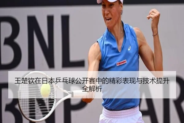 王楚钦在日本乒乓球公开赛中的精彩表现与技术提升全解析 | NANGONG SPORTS