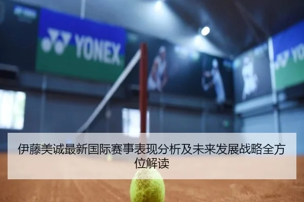 伊藤美诚最新国际赛事表现分析及未来发展战略全方位解读 | NANGONG SPORTS