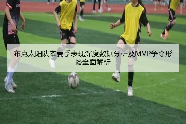 布克太阳队本赛季表现深度数据分析及MVP争夺形势全面解析 | NANGONG SPORTS